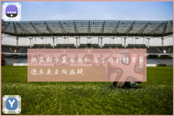 热苏斯今夏或离队马丁内利特罗萨德未来去向成疑