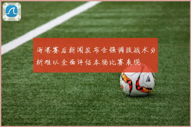 海港赛后新闻发布会强调技战术分析难以全面评估本场比赛表现