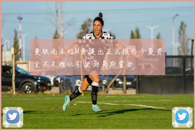 曼联尚未对M费提出正式报价今夏资金不足难以引进刘易斯霍尔