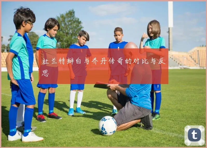 杜兰特辩白与乔丹传奇的对比与反思