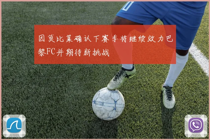 因莫比莱确认下赛季将继续效力巴黎FC并期待新挑战