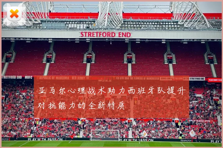 亚马尔心理战术助力西班牙队提升对抗能力的全新特质
