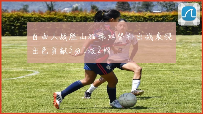 自由人战胜山猫韩旭替补出战表现出色贡献5分1板2帽