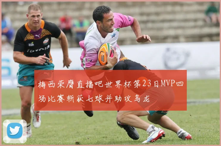梅西荣膺直播吧世界杯第23日MVP四场比赛斩获七球并助攻乌龙