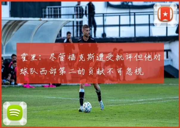 霍里：尽管福克斯遭受批评但他对球队西部第二的贡献不可忽视